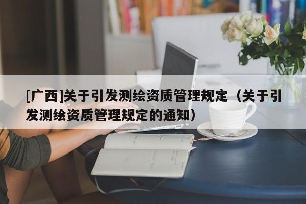 [廣西]關(guān)于引發(fā)測繪資質(zhì)管理規(guī)定（關(guān)于引發(fā)測繪資質(zhì)管理規(guī)定的通知）