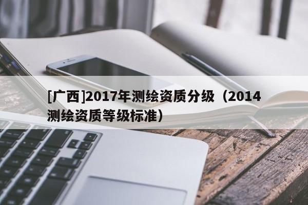 [廣西]2017年測繪資質(zhì)分級（2014測繪資質(zhì)等級標準）