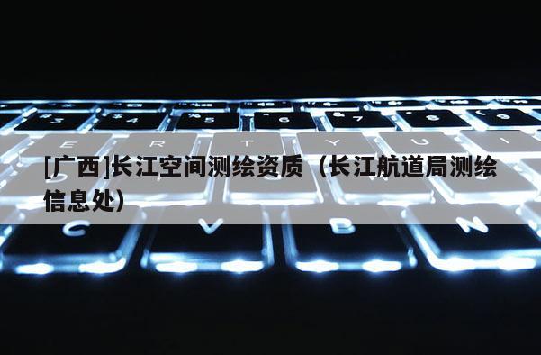 [廣西]長江空間測繪資質(zhì)（長江航道局測繪信息處）