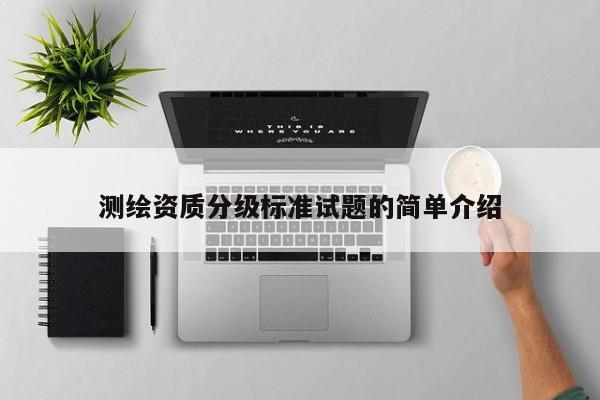測(cè)繪資質(zhì)分級(jí)標(biāo)準(zhǔn)試題的簡(jiǎn)單介紹