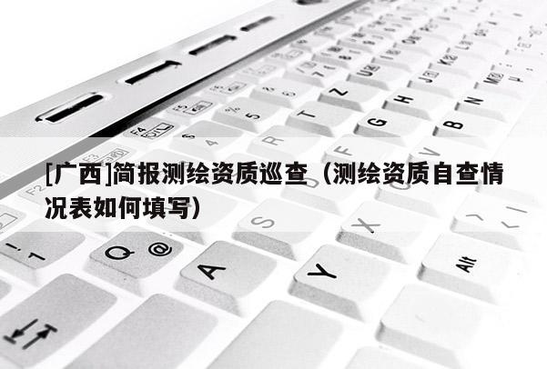 [廣西]簡(jiǎn)報(bào)測(cè)繪資質(zhì)巡查（測(cè)繪資質(zhì)自查情況表如何填寫）