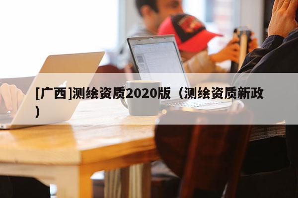 [廣西]測繪資質(zhì)2020版（測繪資質(zhì)新政）
