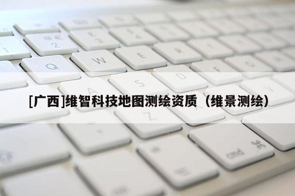 [廣西]維智科技地圖測(cè)繪資質(zhì)（維景測(cè)繪）