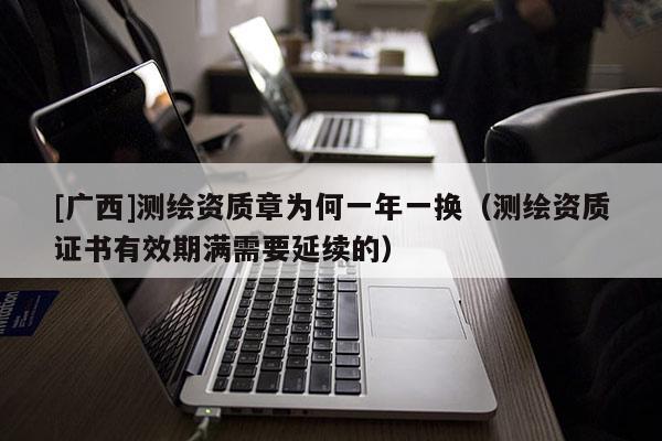 [廣西]測(cè)繪資質(zhì)章為何一年一換（測(cè)繪資質(zhì)證書(shū)有效期滿需要延續(xù)的）
