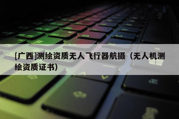 [廣西]測(cè)繪資質(zhì)無(wú)人飛行器航攝（無(wú)人機(jī)測(cè)繪資質(zhì)證書）