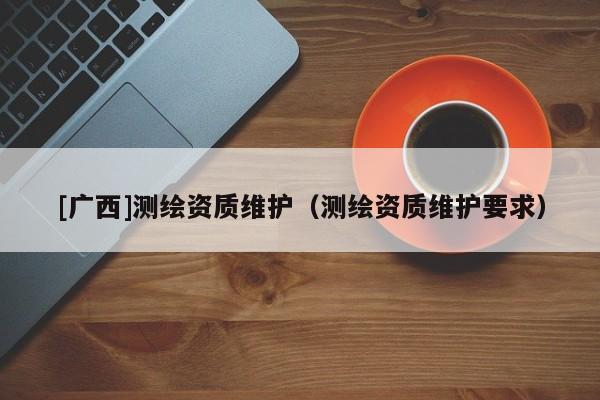 [廣西]測繪資質維護（測繪資質維護要求）