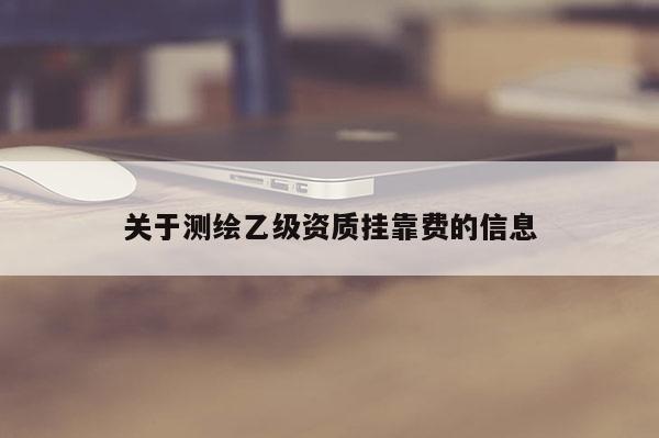 關(guān)于測繪乙級(jí)資質(zhì)掛靠費(fèi)的信息