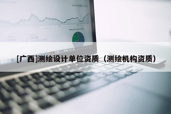 [廣西]測繪設(shè)計(jì)單位資質(zhì)（測繪機(jī)構(gòu)資質(zhì)）