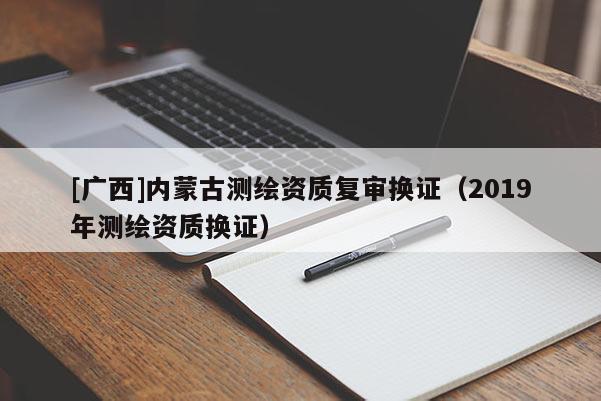 [廣西]內(nèi)蒙古測(cè)繪資質(zhì)復(fù)審換證（2019年測(cè)繪資質(zhì)換證）