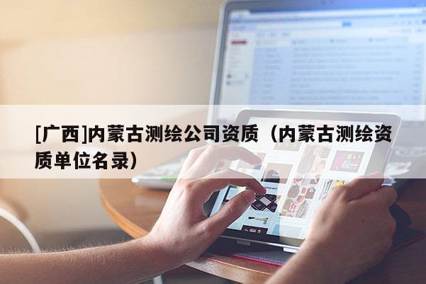 [廣西]內(nèi)蒙古測繪公司資質(zhì)（內(nèi)蒙古測繪資質(zhì)單位名錄）