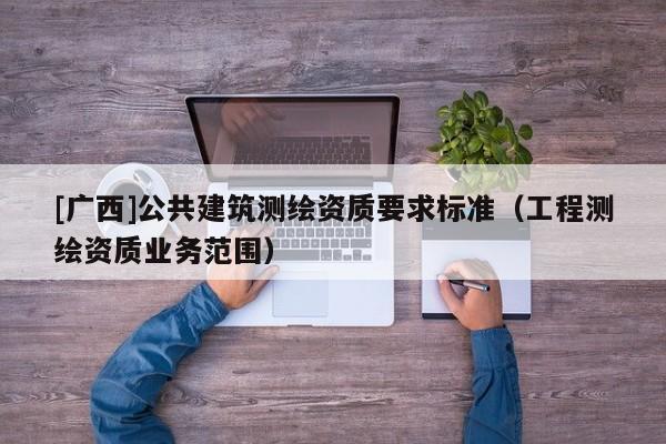 [廣西]公共建筑測繪資質要求標準（工程測繪資質業(yè)務范圍）
