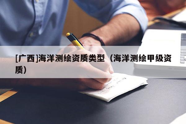 [廣西]海洋測繪資質(zhì)類型（海洋測繪甲級資質(zhì)）