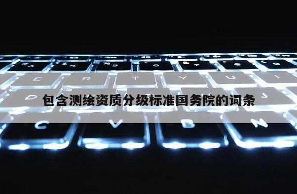 包含測繪資質(zhì)分級標(biāo)準(zhǔn)國務(wù)院的詞條