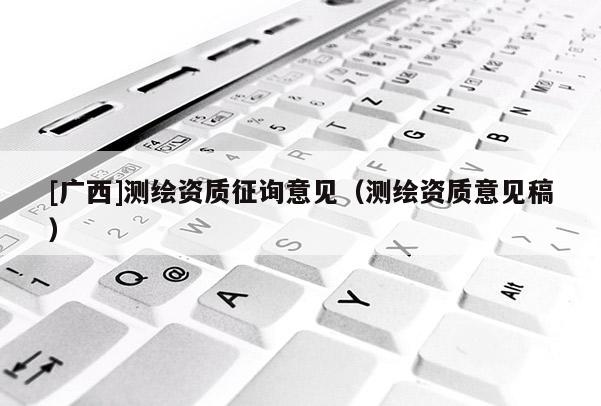 [廣西]測繪資質(zhì)征詢意見（測繪資質(zhì)意見稿）