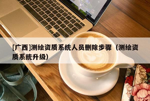 [廣西]測繪資質(zhì)系統(tǒng)人員刪除步驟（測繪資質(zhì)系統(tǒng)升級）