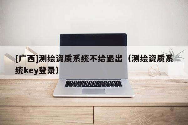 [廣西]測繪資質(zhì)系統(tǒng)不給退出（測繪資質(zhì)系統(tǒng)key登錄）