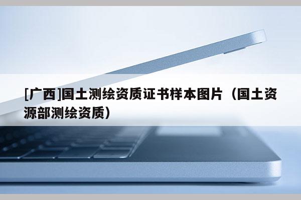 [廣西]國土測繪資質(zhì)證書樣本圖片（國土資源部測繪資質(zhì)）