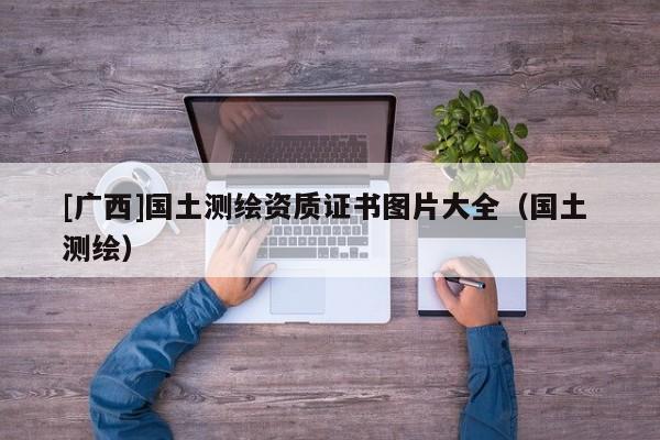 [廣西]國土測繪資質(zhì)證書圖片大全（國土 測繪）