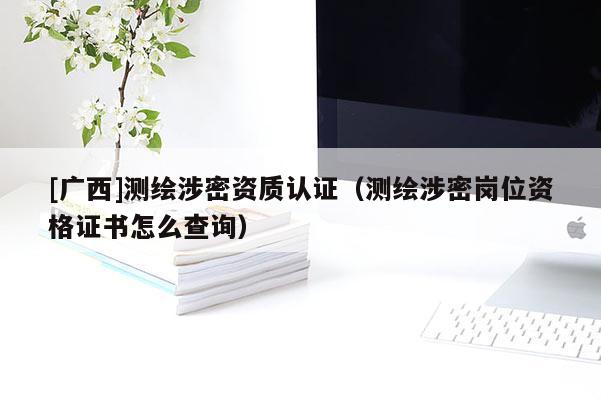 [廣西]測繪涉密資質認證（測繪涉密崗位資格證書怎么查詢）