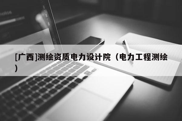 [廣西]測繪資質(zhì)電力設(shè)計(jì)院（電力工程測繪）