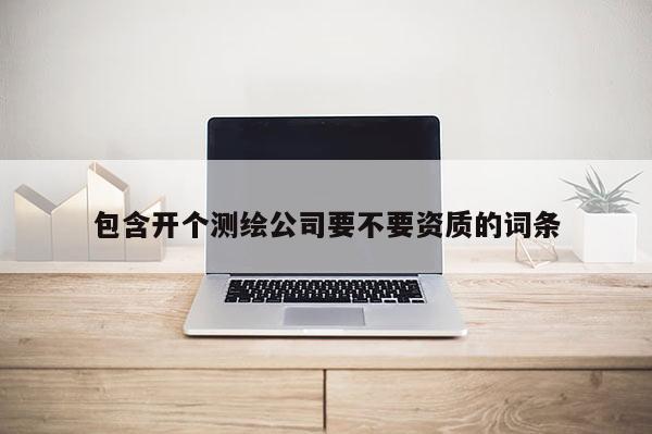 包含開個測繪公司要不要資質的詞條