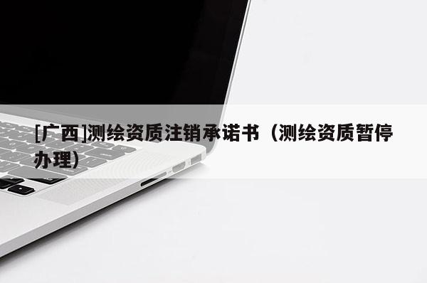 [廣西]測繪資質(zhì)注銷承諾書（測繪資質(zhì)暫停辦理）