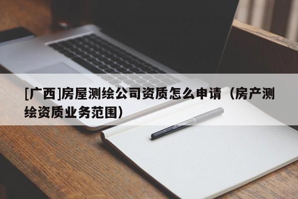 [廣西]房屋測繪公司資質(zhì)怎么申請（房產(chǎn)測繪資質(zhì)業(yè)務(wù)范圍）