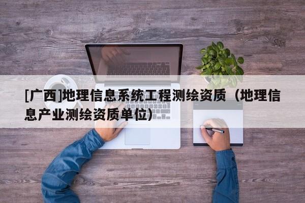 [廣西]地理信息系統(tǒng)工程測繪資質(zhì)（地理信息產(chǎn)業(yè)測繪資質(zhì)單位）