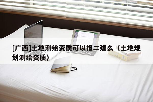 [廣西]土地測繪資質(zhì)可以報二建么（土地規(guī)劃測繪資質(zhì)）
