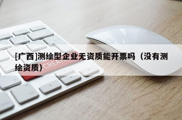 [廣西]測(cè)繪型企業(yè)無資質(zhì)能開票嗎（沒有測(cè)繪資質(zhì)）