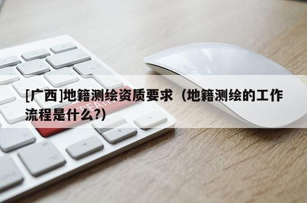 [廣西]地籍測繪資質(zhì)要求（地籍測繪的工作流程是什么?）