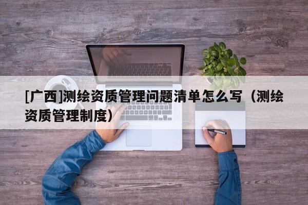 [廣西]測(cè)繪資質(zhì)管理問(wèn)題清單怎么寫(xiě)（測(cè)繪資質(zhì)管理制度）