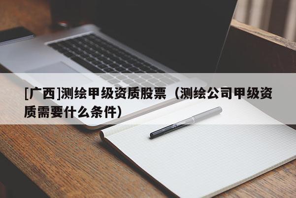 [廣西]測(cè)繪甲級(jí)資質(zhì)股票（測(cè)繪公司甲級(jí)資質(zhì)需要什么條件）