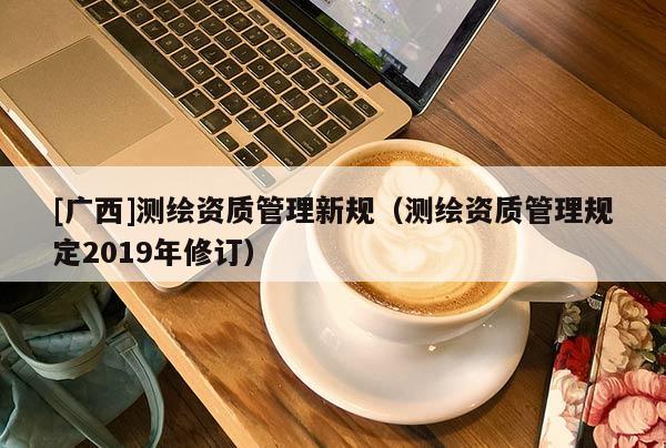 [廣西]測(cè)繪資質(zhì)管理新規(guī)（測(cè)繪資質(zhì)管理規(guī)定2019年修訂）
