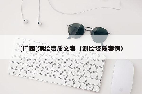 [廣西]測(cè)繪資質(zhì)文案（測(cè)繪資質(zhì)案例）