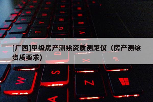 [廣西]甲級(jí)房產(chǎn)測(cè)繪資質(zhì)測(cè)距儀（房產(chǎn)測(cè)繪資質(zhì)要求）