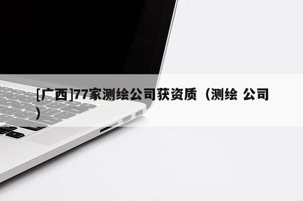 [廣西]77家測繪公司獲資質(zhì)（測繪 公司）
