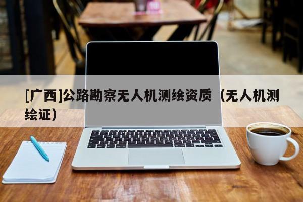 [廣西]公路勘察無(wú)人機(jī)測(cè)繪資質(zhì)（無(wú)人機(jī)測(cè)繪證）