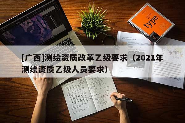 [廣西]測繪資質(zhì)改革乙級要求（2021年測繪資質(zhì)乙級人員要求）
