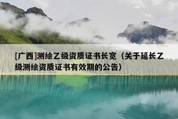 [廣西]測繪乙級資質(zhì)證書長寬（關(guān)于延長乙級測繪資質(zhì)證書有效期的公告）