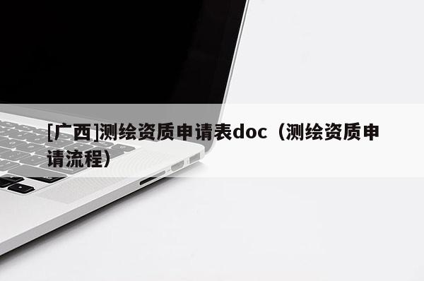 [廣西]測繪資質(zhì)申請表doc（測繪資質(zhì)申請流程）