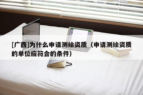 [廣西]為什么申請(qǐng)測(cè)繪資質(zhì)（申請(qǐng)測(cè)繪資質(zhì)的單位應(yīng)符合的條件）