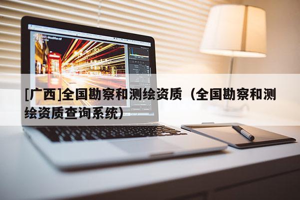 [廣西]全國勘察和測繪資質(zhì)（全國勘察和測繪資質(zhì)查詢系統(tǒng)）