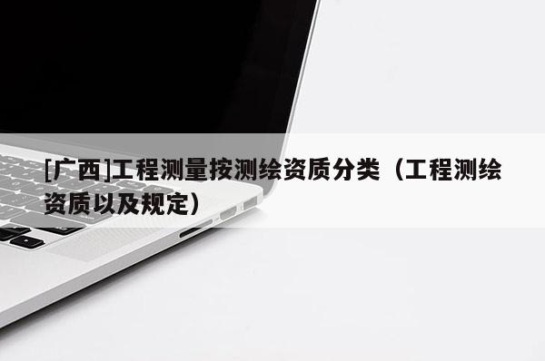[廣西]工程測量按測繪資質(zhì)分類（工程測繪資質(zhì)以及規(guī)定）