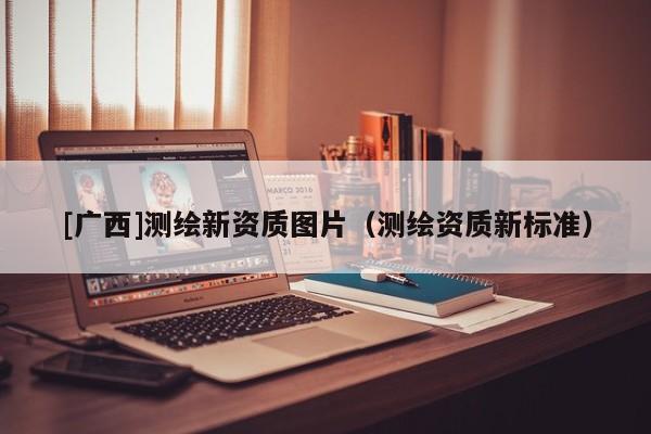 [廣西]測(cè)繪新資質(zhì)圖片（測(cè)繪資質(zhì)新標(biāo)準(zhǔn)）