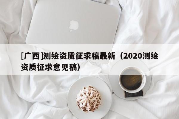 [廣西]測(cè)繪資質(zhì)征求稿最新（2020測(cè)繪資質(zhì)征求意見(jiàn)稿）
