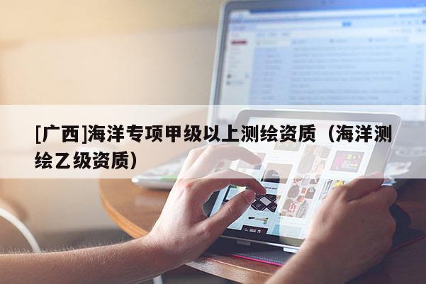 [廣西]海洋專(zhuān)項(xiàng)甲級(jí)以上測(cè)繪資質(zhì)（海洋測(cè)繪乙級(jí)資質(zhì)）