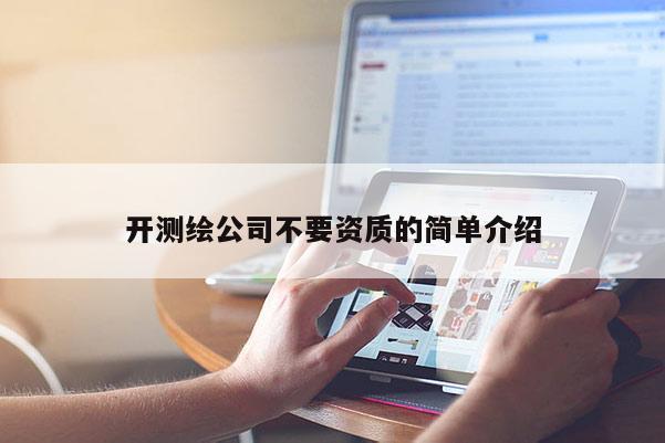 開(kāi)測(cè)繪公司不要資質(zhì)的簡(jiǎn)單介紹