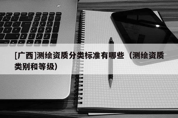 [廣西]測繪資質(zhì)分類標準有哪些（測繪資質(zhì)類別和等級）