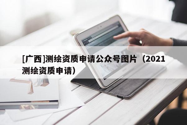 [廣西]測繪資質(zhì)申請公眾號圖片（2021測繪資質(zhì)申請）